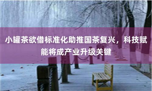 小罐茶欲借标准化助推国茶复兴，科技赋能将成产业升级关键