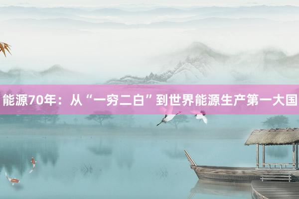 能源70年：从“一穷二白”到世界能源生产第一大国