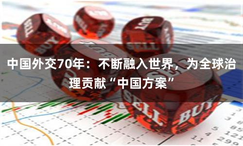 中国外交70年：不断融入世界，为全球治理贡献“中国方案”