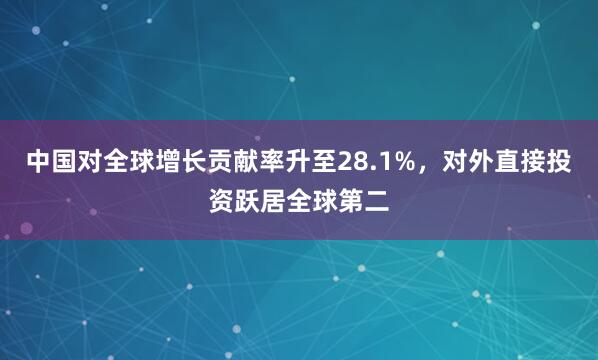 中国对全球增长贡献率升至28.1%，对外直接投资跃居全球第二