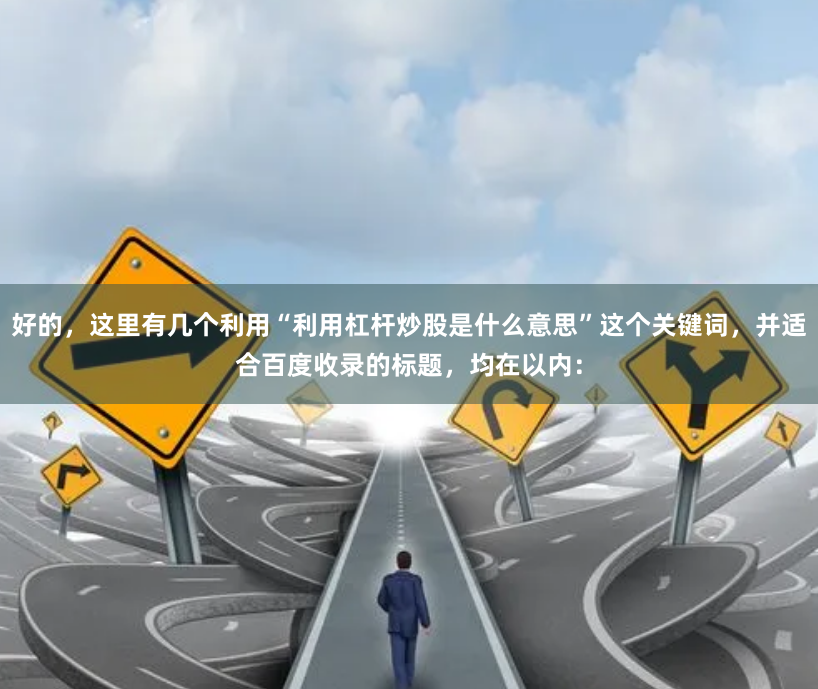 好的，这里有几个利用“利用杠杆炒股是什么意思”这个关键词，并适合百度收录的标题，均在以内：