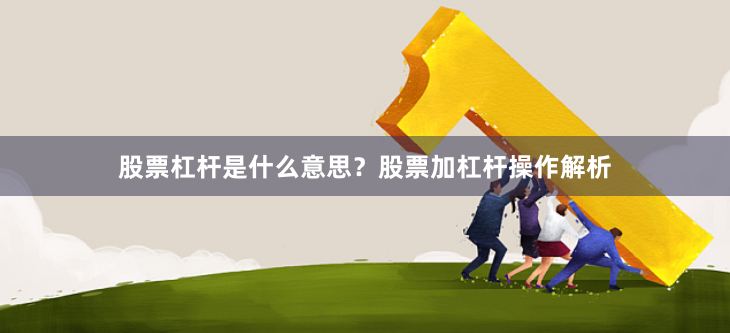 股票杠杆是什么意思？股票加杠杆操作解析