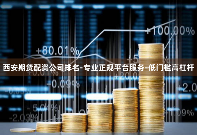 西安期货配资公司排名-专业正规平台服务-低门槛高杠杆