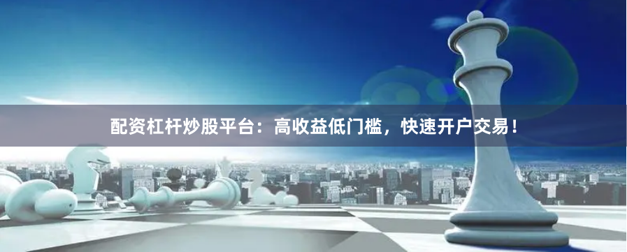 配资杠杆炒股平台：高收益低门槛，快速开户交易！